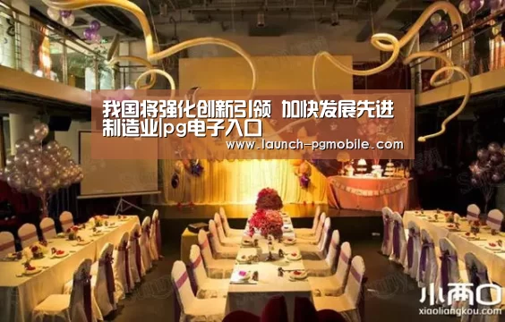 我国将强化创新引领 加快发展先进制造业|pg电子入口(图1) pg电子入口