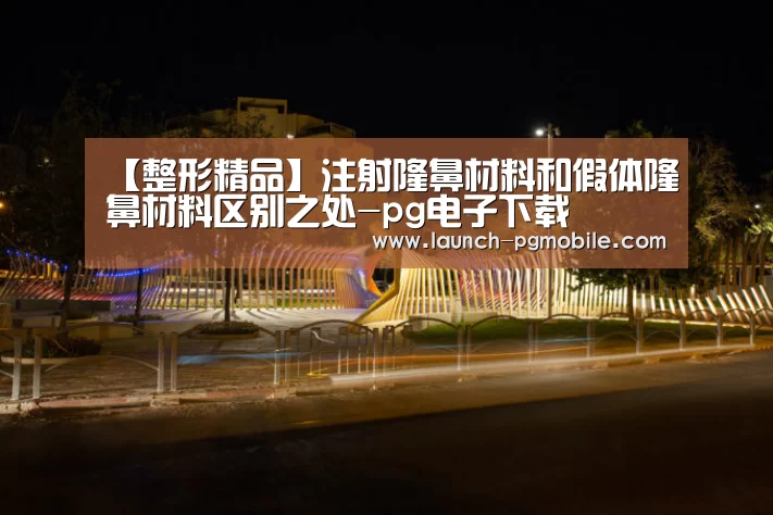 【整形精品】注射隆鼻材料和假体隆鼻材料区别之处-pg电子下载(图2) PG试玩